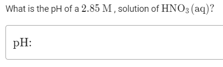 What is the pH of a 2.85 M , solution of HNO3 (aq)?
pH:
