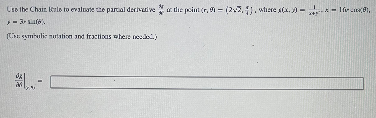 dg
Use the Chain Rule to evaluate the partial derivative at the point (r, 0) = (2√2,4), where g(x, y) = x, x = 16r cos(0),
do
y = 3r sin(0).
(Use symbolic notation and fractions where needed.)
dg
20 (r,0)
=