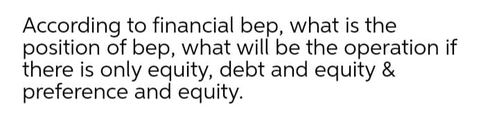 According to financial bep, what is the
position of bep, what will be the operation if
there is only equity, debt and equity &
preference and equity.
