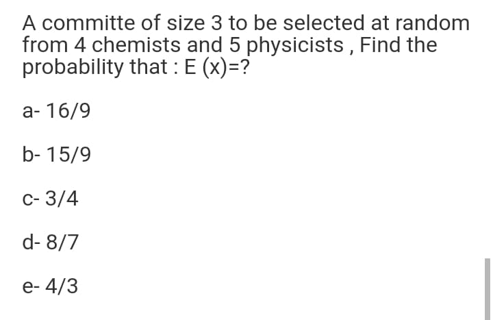 A committe of size 3 to be selected at random
from 4 chemists and 5 physicists , Find the
probability that : E (x)=?
а- 16/9
b- 15/9
с-3/4
d- 8/7
e- 4/3
