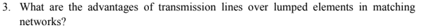 3. What are the advantages of transmission lines over
lumped elements in matching
networks?
