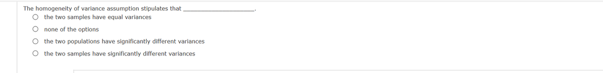 The homogeneity of variance assumption stipulates that
O the two samples have equal variances
none of the options
the two populations have significantly different variances
O the two samples have significantly different variances
