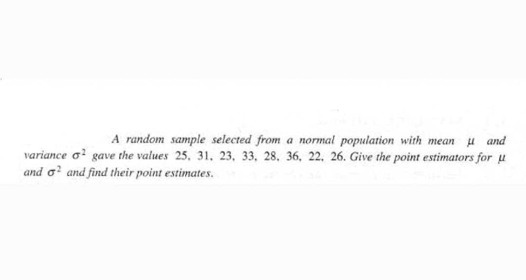 A random sample selected from a normal population with mean
variance o gave the values 25, 31, 23, 33, 28, 36, 22. 26. Give the point estimators for u
and o2 and find their point estimates.
and