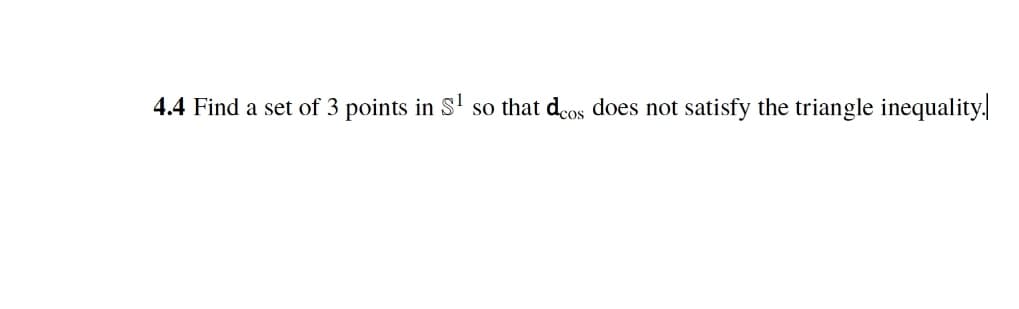 4.4 Find a set of 3 points in S!
so that dcos does not satisfy the triangle inequality.
