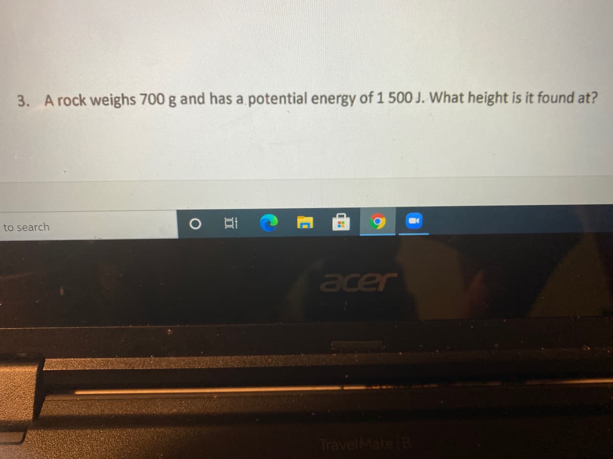 3. A rock weighs 700 g and has a potential energy of 1 500 J. What height is it found at?
to search
acer
TravelMate B
