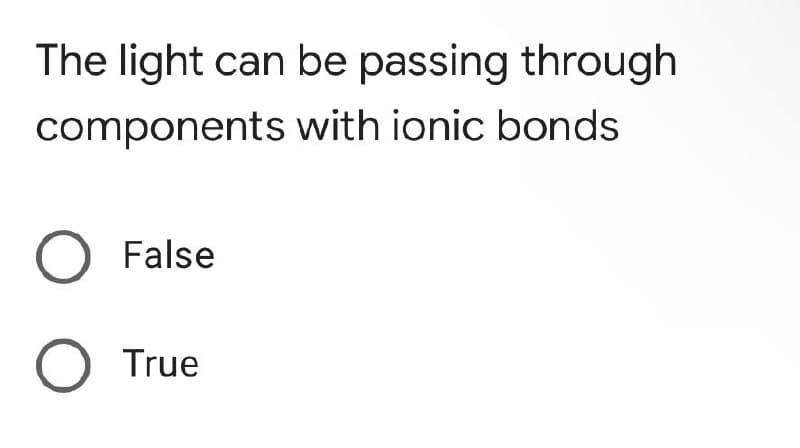 The light can be passing through
components with ionic bonds
O False
O True