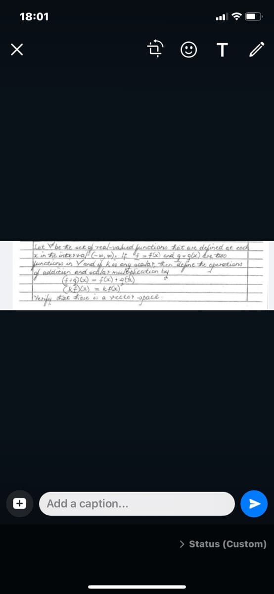 18:01
Let Woe he sck of real-vakied functions tat are defined at coch
xin te üsterval (-om, m), If = f(x) and g-gx) dre tio
Vunctions in Vand if kes any ocolor then defne te
lof additun end ecdlar muléphcation by
(4+9)6) - f(x)+96)
sperations
Yerify Fet hese ès a rector
Add a caption...
> Status (Custom)
