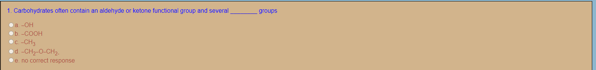 1. Carbohydrates often contain an aldehyde or ketone functional group and several
groups
Oa. -OH
Ob. -COOH
OC. -CH3
d. -CH2-O-CH2.
Oe. no correct response

