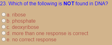 23. Which of the following is NOT found in DNA?
a. ribose
b. phosphate
c. deoxyribose
d. more than one response is correct
e. no correct response
