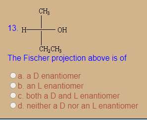 CH3
13. H
- он
ČH,CH;
The Fischer projection above is of
a. a D enantiomer
O b. an L enantiomer
c. both a D and L enantiomer
d. neither a D nor an L enantiomer
