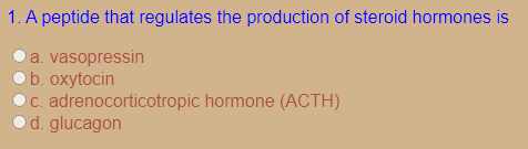 1. A peptide that regulates the production of steroid hormones is
a. vasopressin
b. oxytocin
C. adrenocorticotropic hormone (ACTH)
od. glucagon
