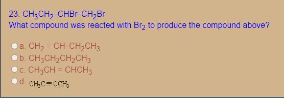 23. CH3CH2-CHBr-CH,Br
What compound was reacted with Br2 to produce the compound above?
Oa. CH2 = CH-CH2CH3
Ob. CH3CH2CH2CH3
c. CH3CH = CHCH3
d.
CH,C=CCH;
