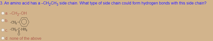 3. An amino acid has a -CH,CH3 side chain. What type of side chain could form hydrogen bonds with this side chain?
O a. -CH2-OH
b.
-CH,-
C. -CH,-C-NH,
d. none of the above
