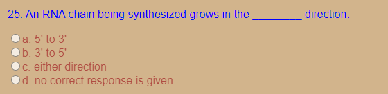 25. An RNA chain being synthesized grows in the
direction.
a. 5' to 3'
b. 3' to 5'
C. either direction
d. no correct response is given
