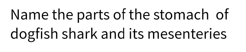 Name the parts of the stomach of
dogfish shark and its mesenteries
