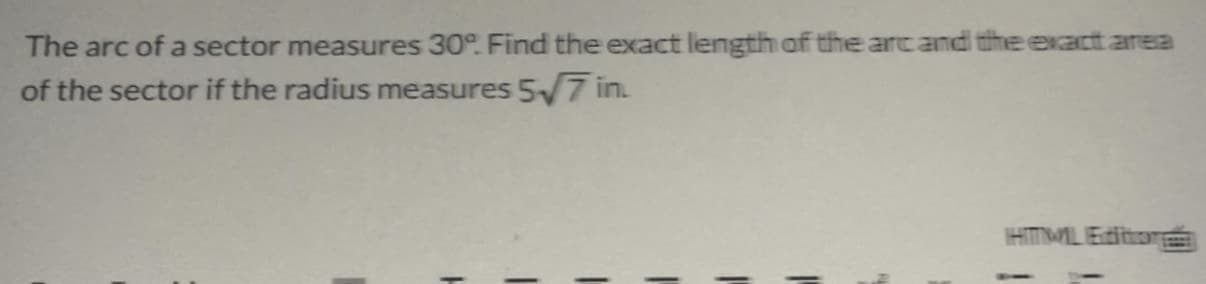 The arc of a sector measures 30°. Find the exact length of the arcand tuhe exact area
of the sector if the radius measures 5 7 in.
