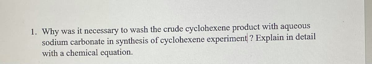 1. Why was it necessary to wash the crude cyclohexene product with aqueous
sodium carbonate in synthesis of cyclohexene experiment ? Explain in detail
with a chemical equation.
