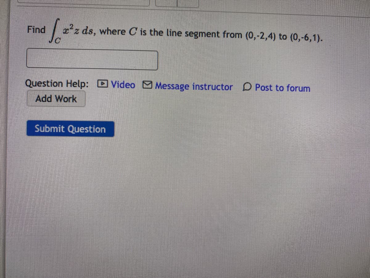 Find
xz ds, where C is the line segment from (0,-2,4) to (0,-6,1).
Question Help: DVideo M Message instructor D Post to forum
Add Work
Submit Question
