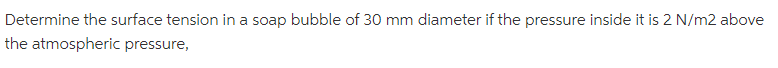 Determine the surface tension in a soap bubble of 30 mm diameter if the pressure inside it is 2 N/m2 above
the atmospheric pressure,
