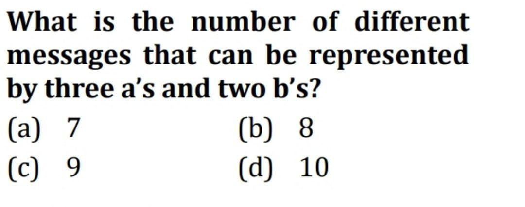 What is the number of different
messages that can be represented
by three a's and two b's?
(a) 7
(c) 9
(b) 8
(d) 10