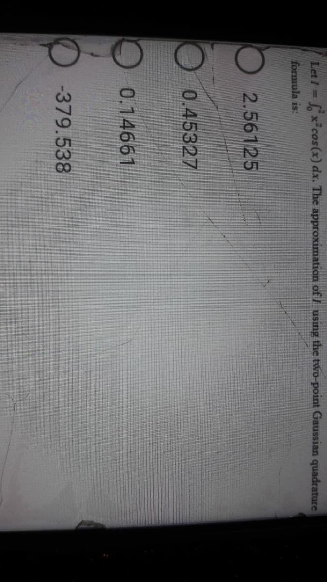 Let /
dx. The approximation of I using the two-point Gaussian quadrature
formula is:
2.56125
0.45327
0.14661
-379.538
