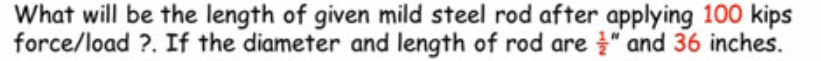 What will be the length of given mild steel rod after applying 100 kips
force/load ?. If the diameter and length of rod are " and 36 inches.
