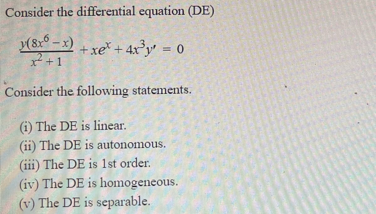 Consider the differential equation (DE)
y(8x° -x)
2+1
+ xe* + 4x®y' = 0
Consider the following statements.
(1) The DE is linear.
(11) The DE is autonomous.
(iii) The DE is 1st order.
(iv) The DE is homogeneous.
(v) The DE is separable.
