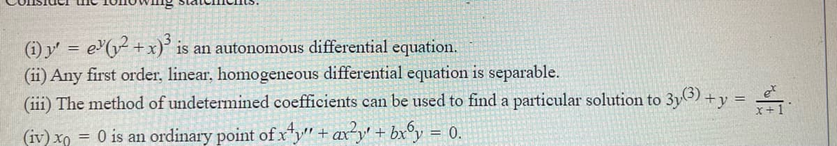 (i) y' = e(y +x)° is an autonomous differential equation.
(ii) Any first order, linear, homogeneous differential equation is separable.
(iii) The method of undetermined coefficients can be used to find a particular solution to 3yO) +y =
%3D
(3)
x+1
(iv) xo = 0 is an ordinary point of xy" + axy' + bx°y = 0.
%3D
