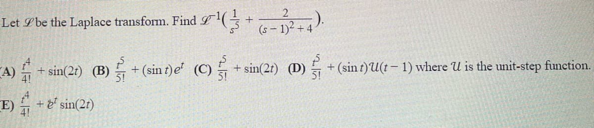 Let Ibe the Laplace transform. Find (+
- Dř
(s – 1)² + 4
A)
E)
+ (sin t)e (C) + sin(2t) (D) + (sin t)U(t – 1) where U is the unit-step function.
4!
+ é" sin(2t)
4!
