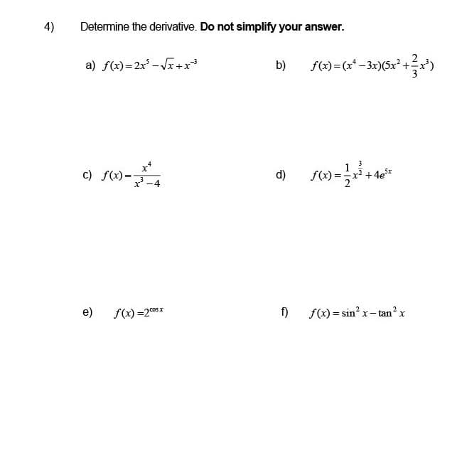 4)
Determine the derivative. Do not simplify your answer.
a) f(x)=2x³-√√x+x³
b)
x²
c) f(x)=-
d)
e)
-4
f(x) = 2 cos x
f)
ƒ(x)=(x² −3x)(5x² + ²x³)
3
√(x) = 1/2 x ² + 4³x
f(x)=sin² x-tan² x