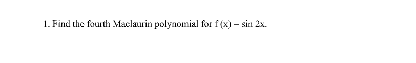 1. Find the fourth Maclaurin polynomial for f (x) = sin 2x.
