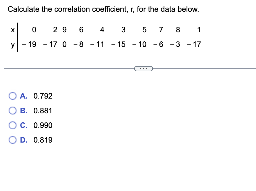 Calculate the correlation coefficient, r, for the data below.
0 29
y - 19 - 17 0
X
O A. 0.792
OB. 0.881
0.990
0.819
O C.
O D.
6
4
3
8 - 11 - 15
78 1
-3
- 3 - 17
5
-10 -6