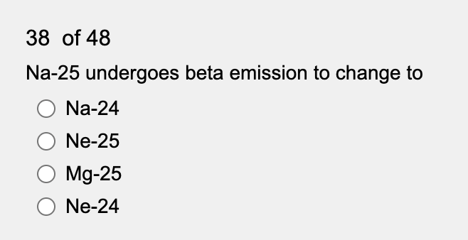 38 of 48
Na-25 undergoes beta emission to change to
Na-24
Ne-25
Mg-25
Ne-24
