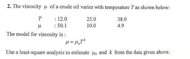 2. The viscocity u of a crude oil varies with temperature Tas shown below:
: 12.0
: 50.1
The model for viscosity is :
T
25.0
38.0
10.0
4.9
