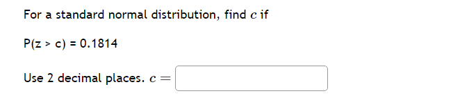 For a standard normal distribution, find c if
P(Z > c) = 0.1814
Use 2 decimal places. c =