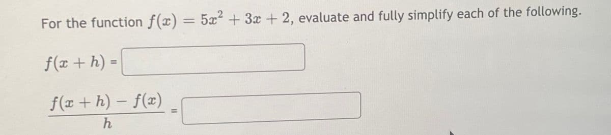 For the function f(x) = 5x² + 3x + 2, evaluate and fully simplify each of the following.
f(x + h) =
%3D
f(x + h) – f(x)
%3D
