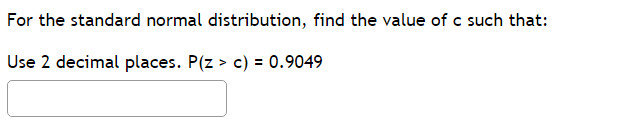 For the standard normal distribution, find the value of c such that:
Use 2 decimal places. P(z > c) = 0.9049