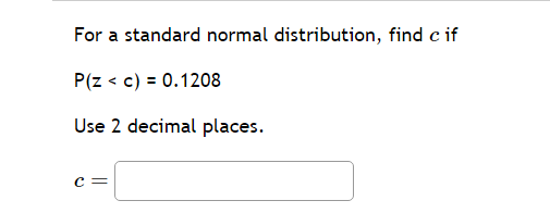 For a standard normal distribution, find c if
P(Z < c) = 0.1208
Use 2 decimal places.
C=