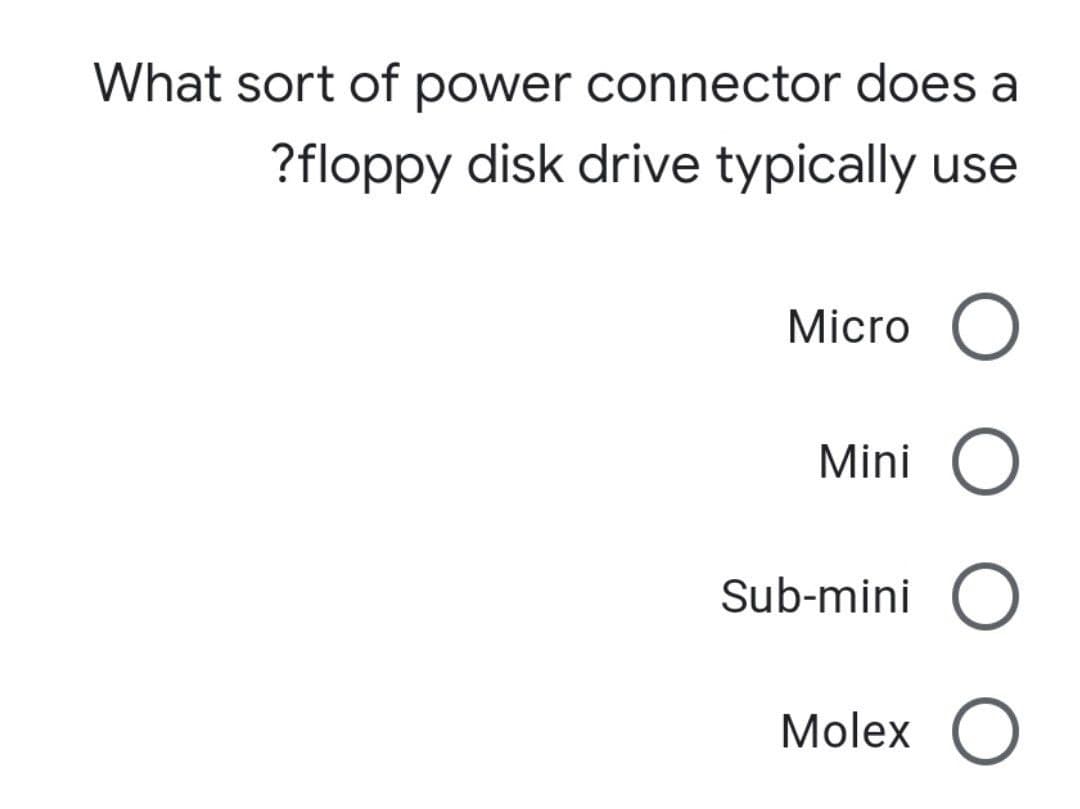 What sort of power connector does a
?floppy disk drive typically use
Micro O
Mini O
Sub-mini O
Molex O
