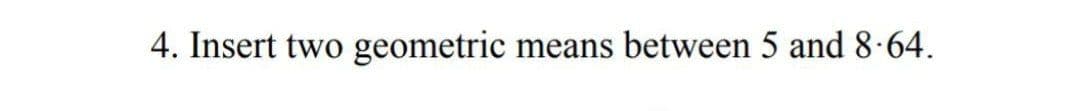 4. Insert two geometric means between 5 and 8.64.
