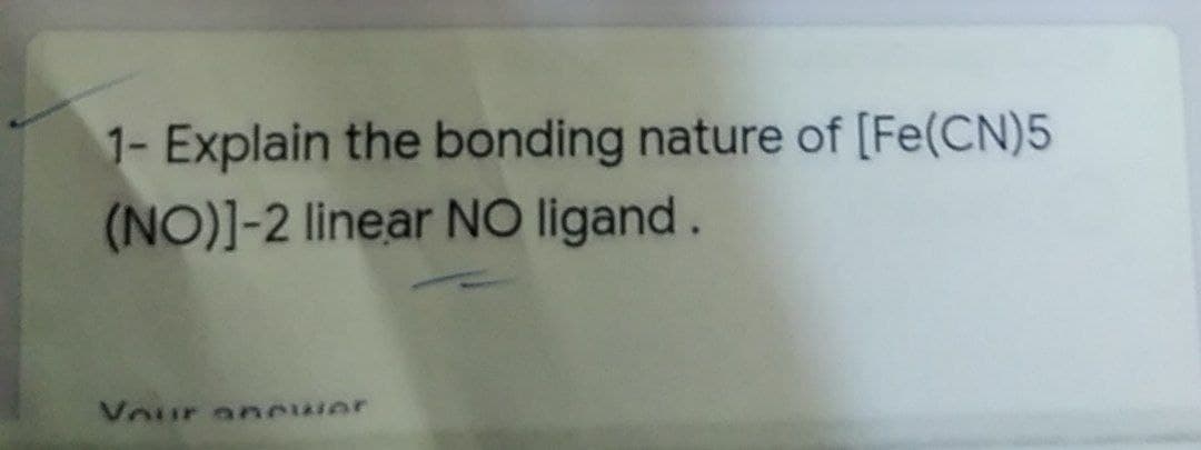 1- Explain the bonding nature of [Fe(CN)5
(NO)]-2 linear NO ligand.
Vour ancwer
