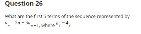 ### Question 26

**Problem Statement:**

What are the first 5 terms of the sequence represented by the recurrence relation:

\[ a_n = 2n - 3a_{n-1} \]

where 

\[ a_1 = 4 \]

**Solution:**

To find the first five terms of this sequence, we'll start with the initial term and apply the recurrence relation to find subsequent terms.

1. The first term is given:
   \[ a_1 = 4 \]

2. Now, we calculate the second term using the recurrence relation \( a_n = 2n - 3a_{n-1} \):
   \[ a_2 = 2(2) - 3a_1 \]
   \[ a_2 = 4 - 3(4) \]
   \[ a_2 = 4 - 12 \]
   \[ a_2 = -8 \]

3. Next, we calculate the third term:
   \[ a_3 = 2(3) - 3a_2 \]
   \[ a_3 = 6 - 3(-8) \]
   \[ a_3 = 6 + 24 \]
   \[ a_3 = 30 \]

4. For the fourth term:
   \[ a_4 = 2(4) - 3a_3 \]
   \[ a_4 = 8 - 3(30) \]
   \[ a_4 = 8 - 90 \]
   \[ a_4 = -82 \]

5. Finally, the fifth term:
   \[ a_5 = 2(5) - 3a_4 \]
   \[ a_5 = 10 - 3(-82) \]
   \[ a_5 = 10 + 246 \]
   \[ a_5 = 256 \]

Therefore, the first 5 terms of the sequence are:

\[ 4, -8, 30, -82, 256 \]