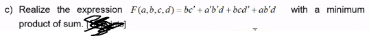 c) Realize the expression F(a,b,c,d)=bc' + a'b'd + bcd' + ab'd
product of sum.
with a minimum