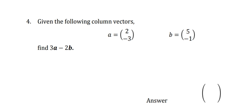 4.
Given the following column vectors,
a = (3)
2
;)
b =
find 3a – 2b.
()
Answer
