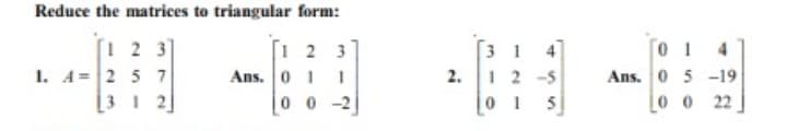 Reduce the matrices to triangular form:
[1 2 3]
1. A= 2 5 7
[3 1 2]
4
12 -5
0 1
3
3 1
Ans. 0 11
0 0 2
Ans. 0 5 -19
0 0 22
2.
5
