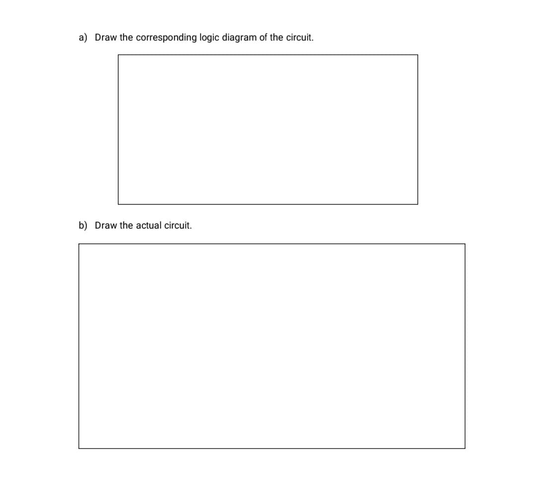 a) Draw the corresponding logic diagram of the circuit.
b) Draw the actual circuit.
