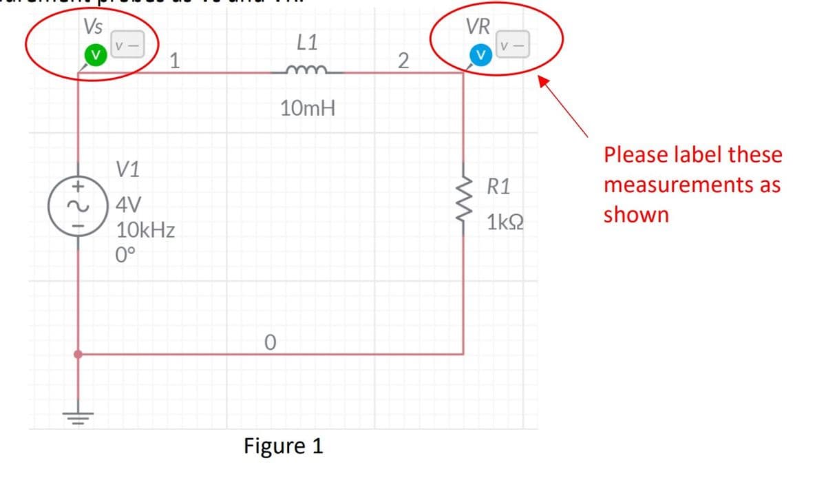 Vs
VR
L1
V
1
10mH
Please label these
V1
R1
measurements as
4V
10kHz
1k2
shown
0°
Figure 1
