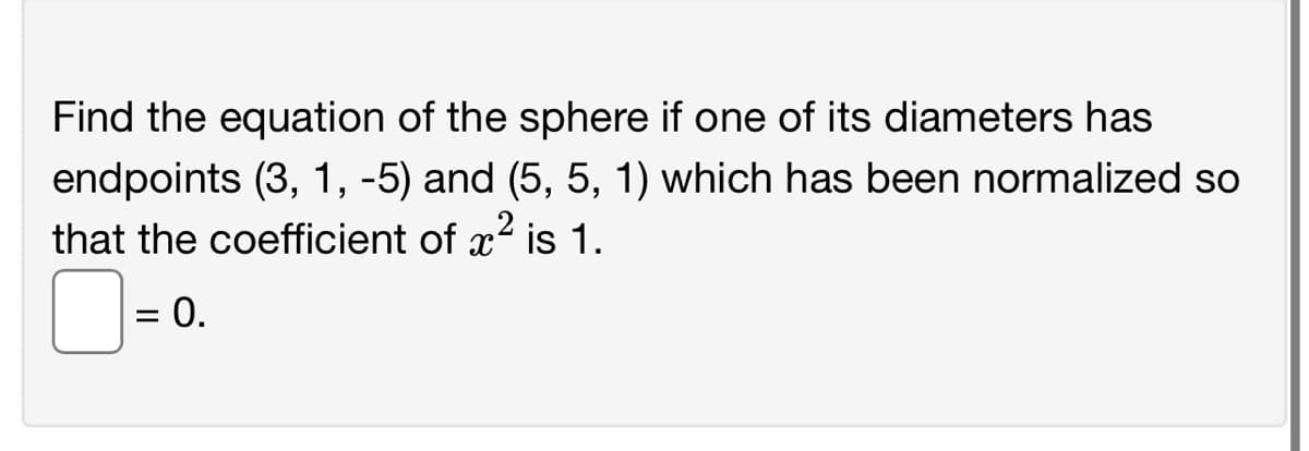 Find the equation of the sphere if one of its diameters has
endpoints (3, 1, -5) and (5, 5, 1) which has been normalized so
that the coefficient of x2 is 1.
= 0.
