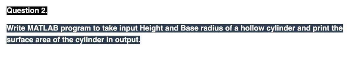 Question 2.
Write MATLAB program to take input Height and Base radius of a hollow cylinder and print the
surface area of the cylinder in output.
