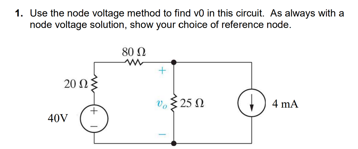 1. Use the node voltage method to find v0 in this circuit. As always with a
node voltage solution, show your choice of reference node.
20 ΩΣ
40V
+
80 Q
+
υ Σ25 Ω
Vo
↓ 4 mA